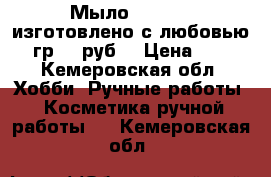 Мыло handmade изготовлено с любовью.100гр.150руб. › Цена ­ 150 - Кемеровская обл. Хобби. Ручные работы » Косметика ручной работы   . Кемеровская обл.